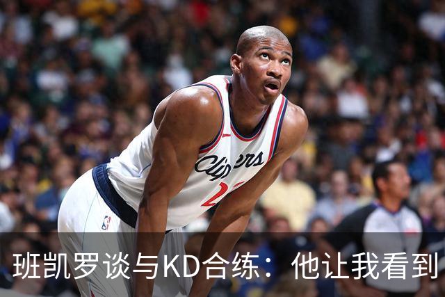 班凯罗谈与KD合练：他让我看到巨星境界 训练中他命中率达到85%